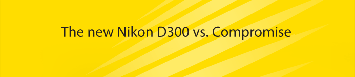 The New Nikon D300 vs. Compromise
